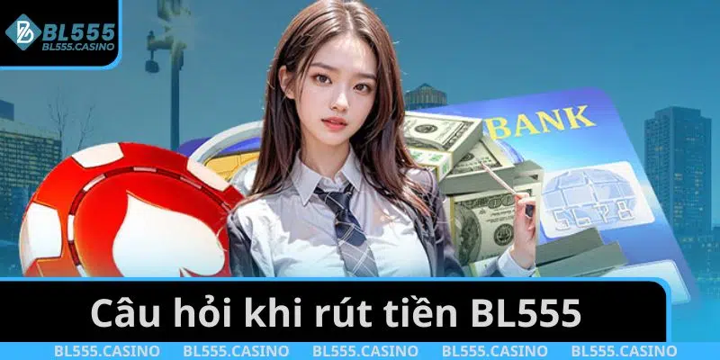 Câu hỏi thường gặp rút tiền BL555