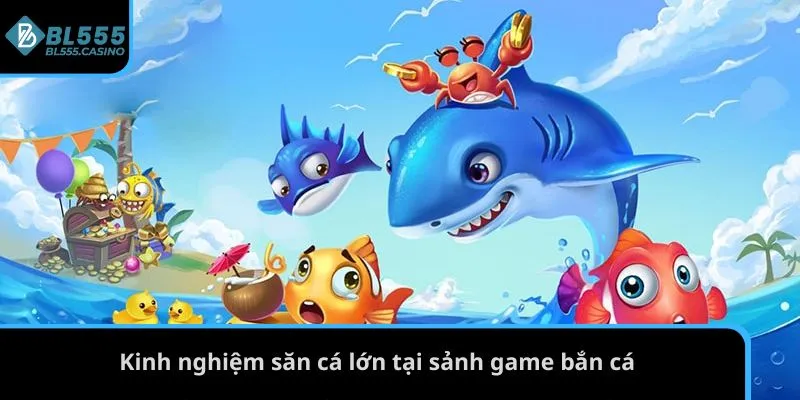 Bắn Cá BL555 3 Kinh nghiệm săn cá lớn tại sảnh game bắn cá