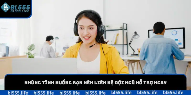 Liên hệ bl555 3 Những tình huống bạn nên liên hệ đội ngũ hỗ trợ ngay